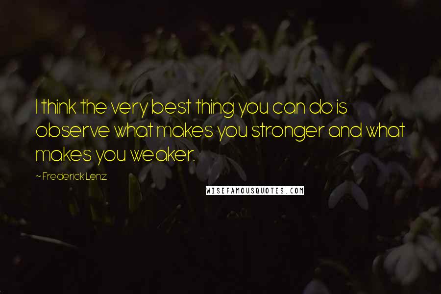 Frederick Lenz Quotes: I think the very best thing you can do is observe what makes you stronger and what makes you weaker.