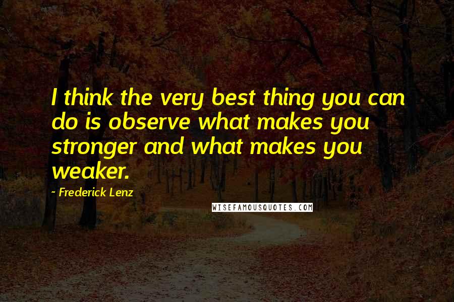 Frederick Lenz Quotes: I think the very best thing you can do is observe what makes you stronger and what makes you weaker.