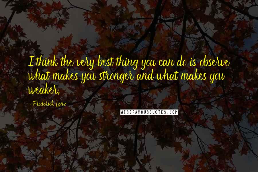 Frederick Lenz Quotes: I think the very best thing you can do is observe what makes you stronger and what makes you weaker.