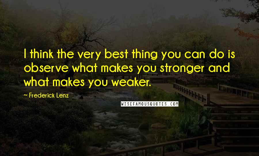 Frederick Lenz Quotes: I think the very best thing you can do is observe what makes you stronger and what makes you weaker.