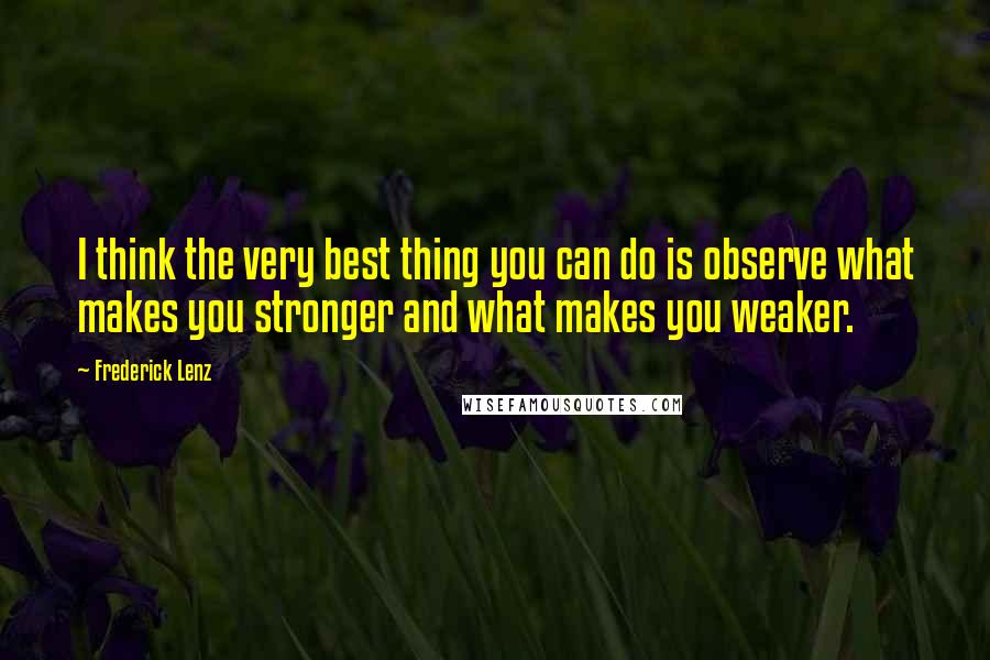 Frederick Lenz Quotes: I think the very best thing you can do is observe what makes you stronger and what makes you weaker.