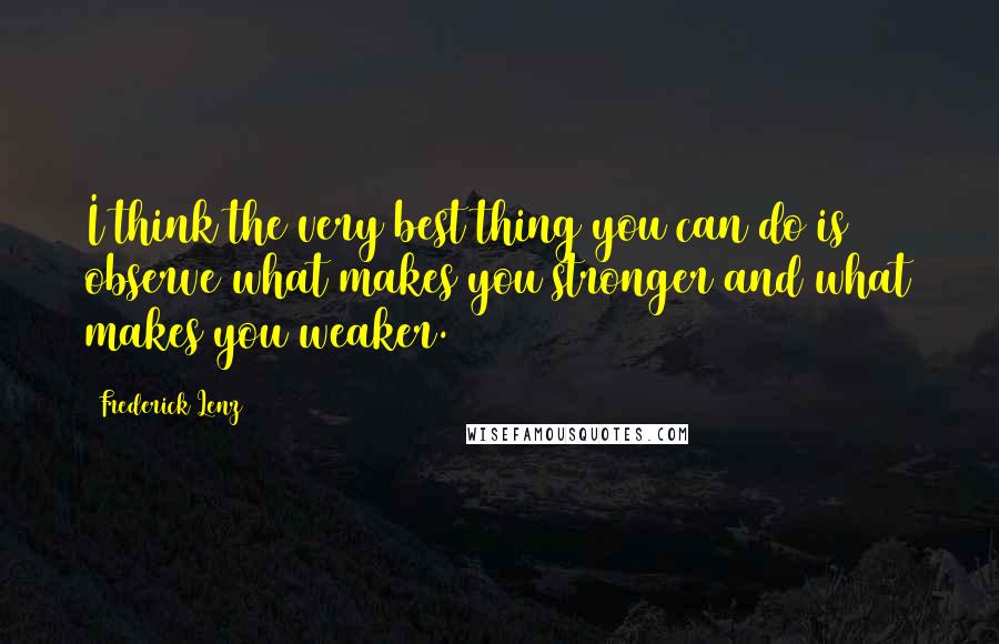 Frederick Lenz Quotes: I think the very best thing you can do is observe what makes you stronger and what makes you weaker.