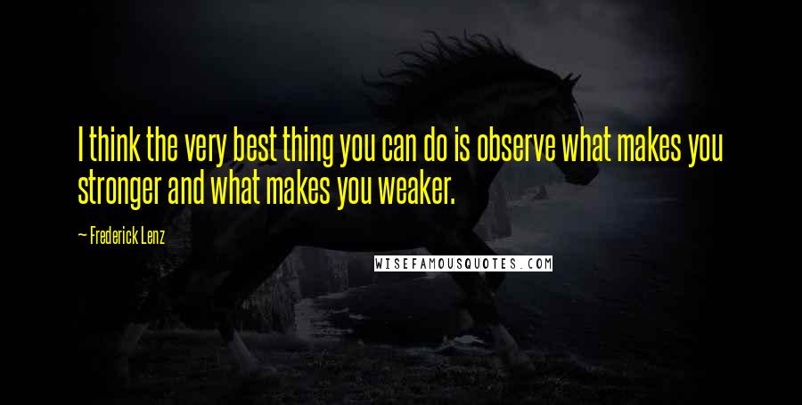 Frederick Lenz Quotes: I think the very best thing you can do is observe what makes you stronger and what makes you weaker.