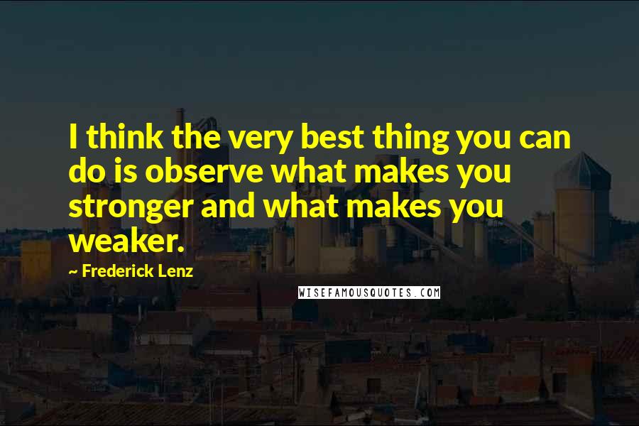 Frederick Lenz Quotes: I think the very best thing you can do is observe what makes you stronger and what makes you weaker.