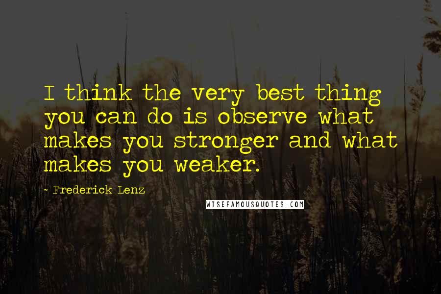 Frederick Lenz Quotes: I think the very best thing you can do is observe what makes you stronger and what makes you weaker.