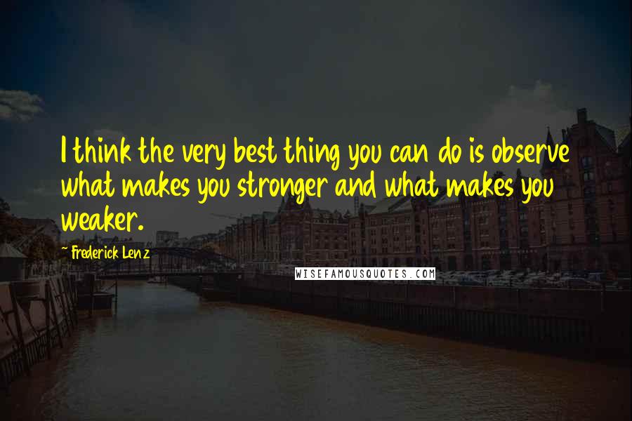 Frederick Lenz Quotes: I think the very best thing you can do is observe what makes you stronger and what makes you weaker.