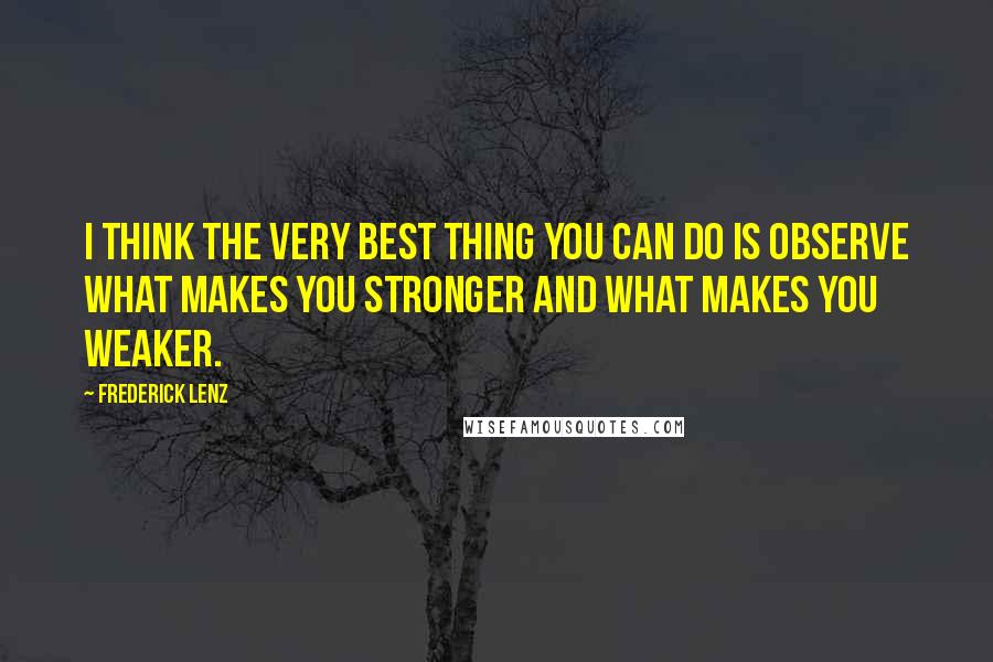 Frederick Lenz Quotes: I think the very best thing you can do is observe what makes you stronger and what makes you weaker.