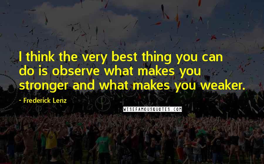 Frederick Lenz Quotes: I think the very best thing you can do is observe what makes you stronger and what makes you weaker.