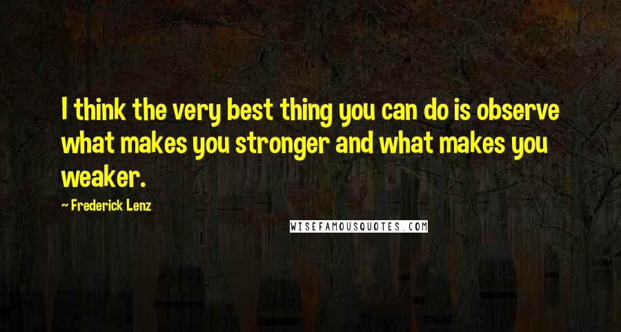 Frederick Lenz Quotes: I think the very best thing you can do is observe what makes you stronger and what makes you weaker.