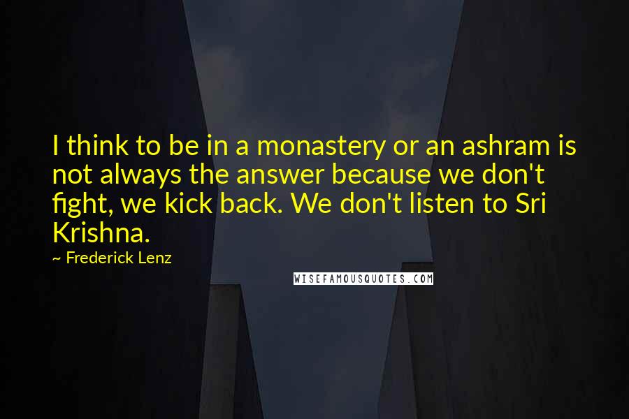 Frederick Lenz Quotes: I think to be in a monastery or an ashram is not always the answer because we don't fight, we kick back. We don't listen to Sri Krishna.
