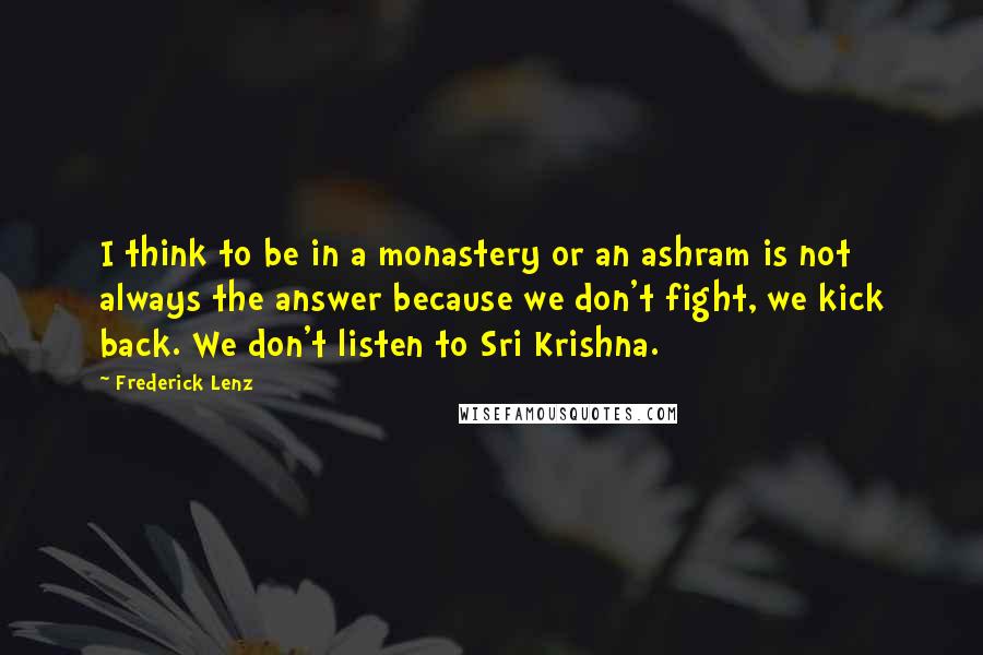Frederick Lenz Quotes: I think to be in a monastery or an ashram is not always the answer because we don't fight, we kick back. We don't listen to Sri Krishna.