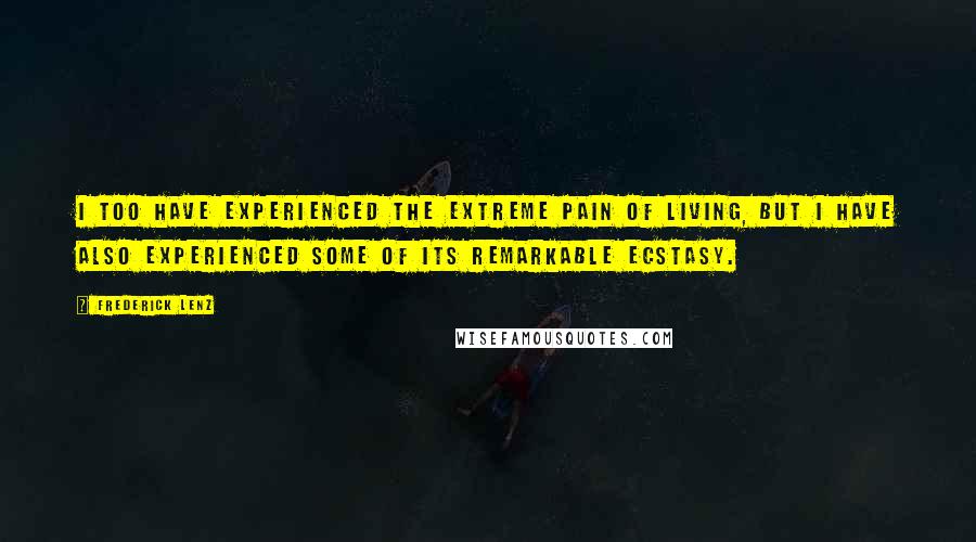 Frederick Lenz Quotes: I too have experienced the extreme pain of living, but I have also experienced some of its remarkable ecstasy.