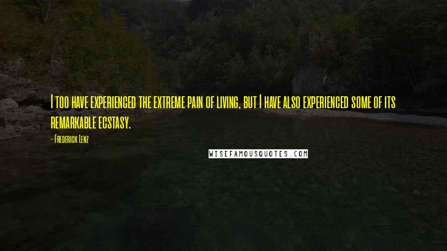 Frederick Lenz Quotes: I too have experienced the extreme pain of living, but I have also experienced some of its remarkable ecstasy.