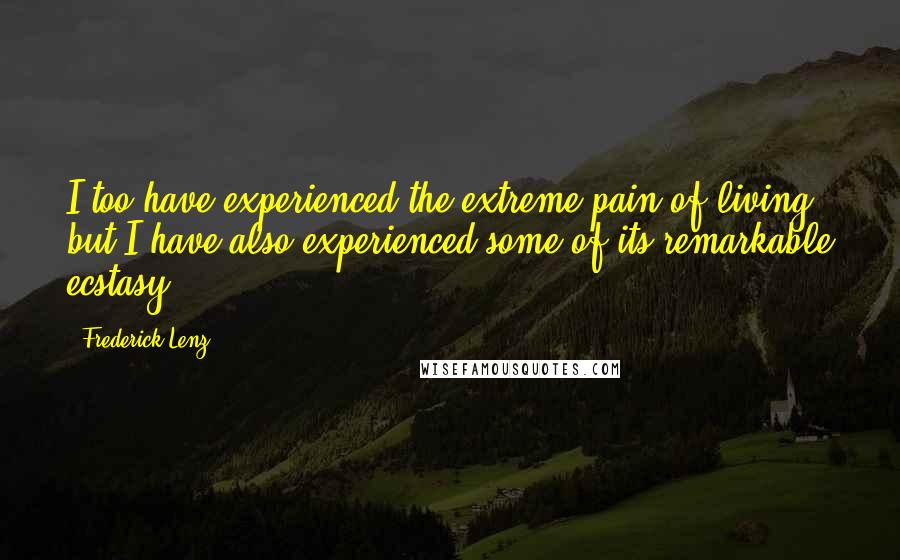 Frederick Lenz Quotes: I too have experienced the extreme pain of living, but I have also experienced some of its remarkable ecstasy.