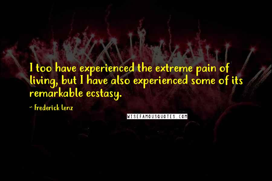 Frederick Lenz Quotes: I too have experienced the extreme pain of living, but I have also experienced some of its remarkable ecstasy.