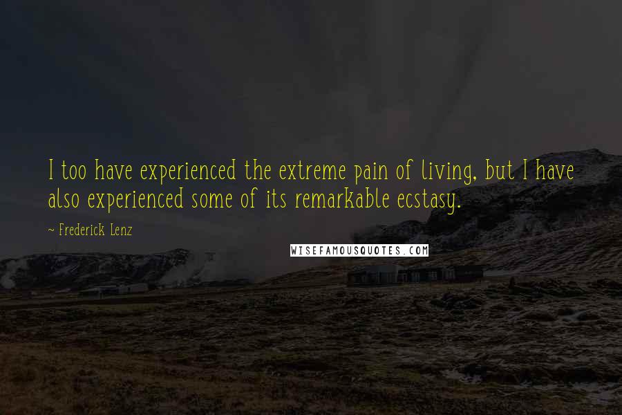 Frederick Lenz Quotes: I too have experienced the extreme pain of living, but I have also experienced some of its remarkable ecstasy.