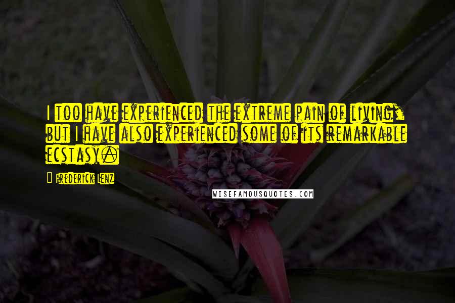 Frederick Lenz Quotes: I too have experienced the extreme pain of living, but I have also experienced some of its remarkable ecstasy.