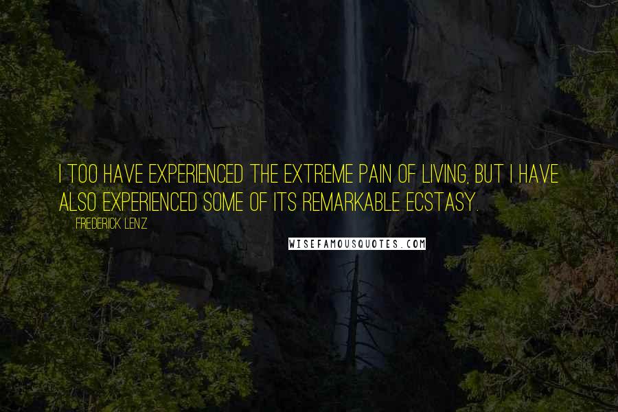 Frederick Lenz Quotes: I too have experienced the extreme pain of living, but I have also experienced some of its remarkable ecstasy.