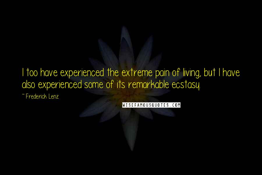Frederick Lenz Quotes: I too have experienced the extreme pain of living, but I have also experienced some of its remarkable ecstasy.