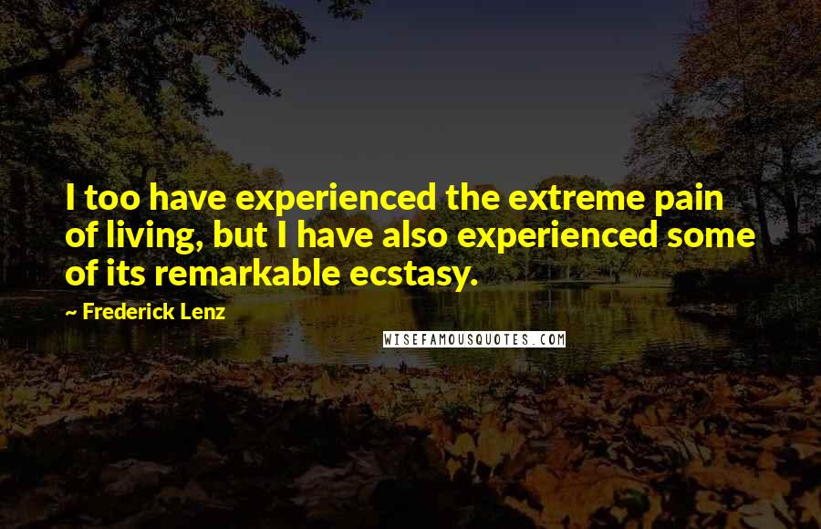 Frederick Lenz Quotes: I too have experienced the extreme pain of living, but I have also experienced some of its remarkable ecstasy.