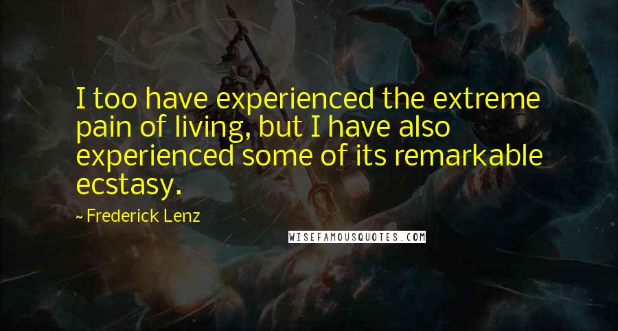 Frederick Lenz Quotes: I too have experienced the extreme pain of living, but I have also experienced some of its remarkable ecstasy.