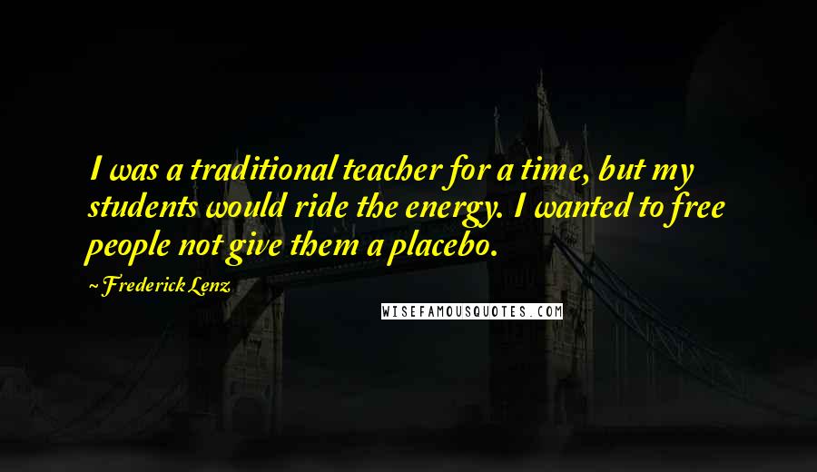 Frederick Lenz Quotes: I was a traditional teacher for a time, but my students would ride the energy. I wanted to free people not give them a placebo.