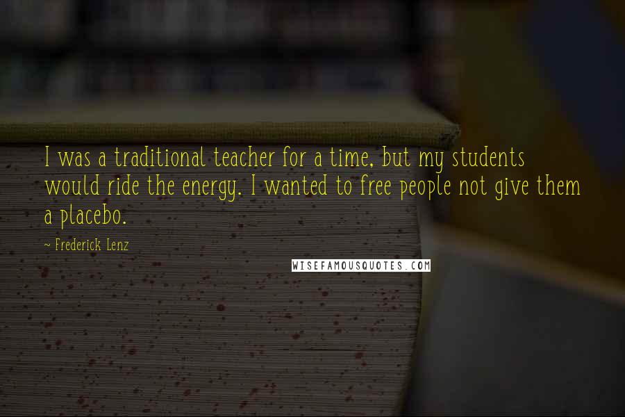 Frederick Lenz Quotes: I was a traditional teacher for a time, but my students would ride the energy. I wanted to free people not give them a placebo.