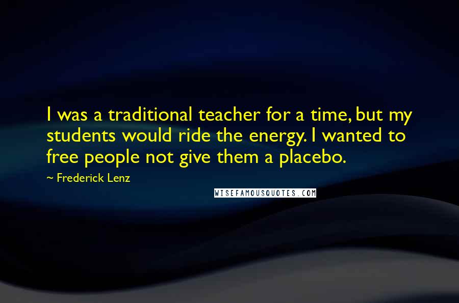 Frederick Lenz Quotes: I was a traditional teacher for a time, but my students would ride the energy. I wanted to free people not give them a placebo.