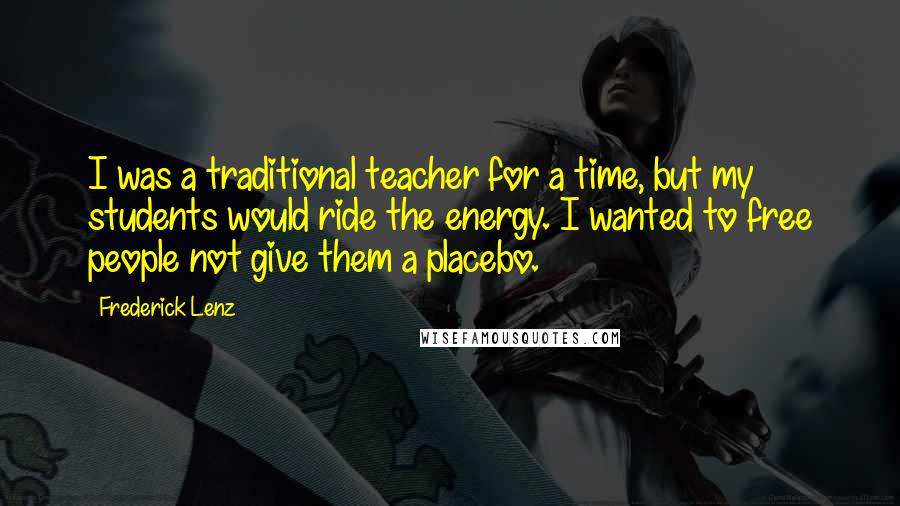 Frederick Lenz Quotes: I was a traditional teacher for a time, but my students would ride the energy. I wanted to free people not give them a placebo.