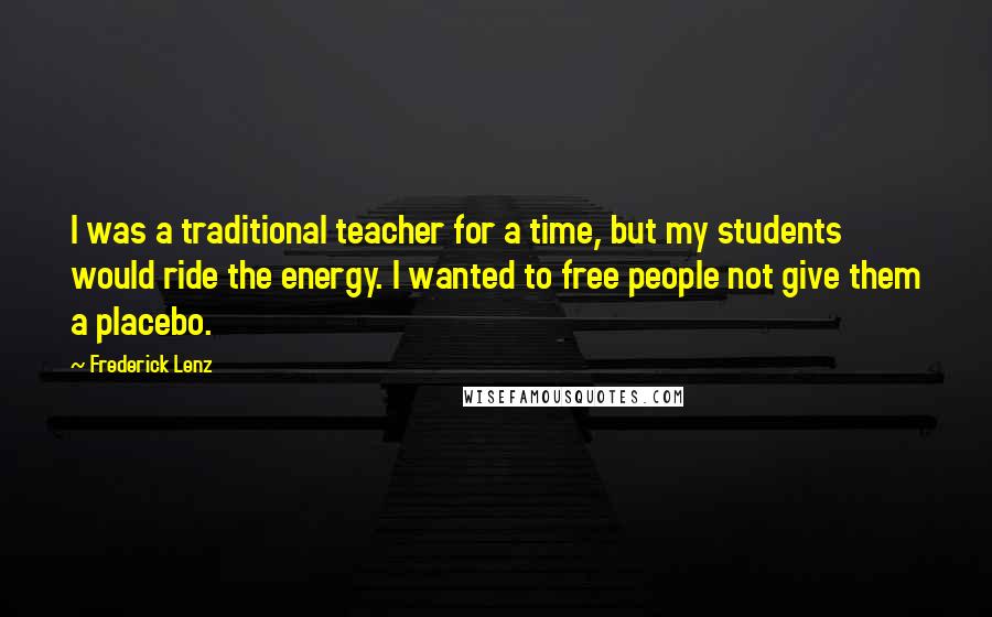 Frederick Lenz Quotes: I was a traditional teacher for a time, but my students would ride the energy. I wanted to free people not give them a placebo.