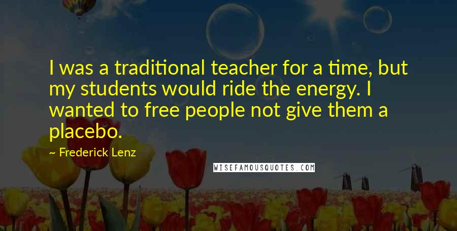 Frederick Lenz Quotes: I was a traditional teacher for a time, but my students would ride the energy. I wanted to free people not give them a placebo.