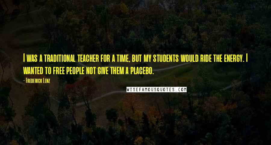 Frederick Lenz Quotes: I was a traditional teacher for a time, but my students would ride the energy. I wanted to free people not give them a placebo.