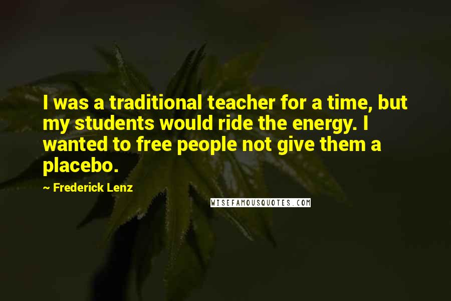 Frederick Lenz Quotes: I was a traditional teacher for a time, but my students would ride the energy. I wanted to free people not give them a placebo.