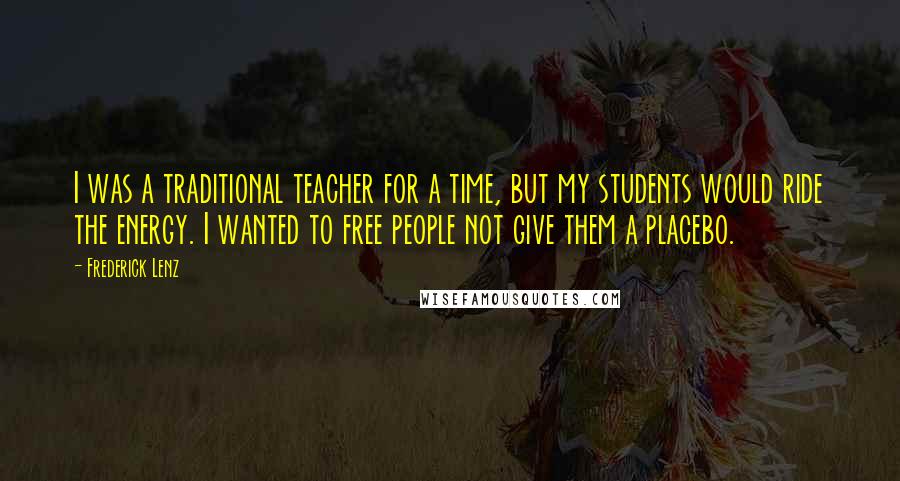 Frederick Lenz Quotes: I was a traditional teacher for a time, but my students would ride the energy. I wanted to free people not give them a placebo.