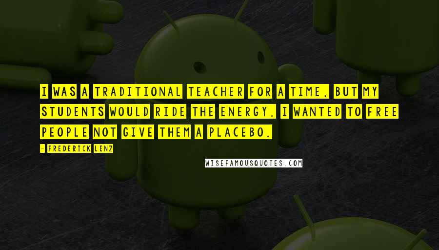 Frederick Lenz Quotes: I was a traditional teacher for a time, but my students would ride the energy. I wanted to free people not give them a placebo.