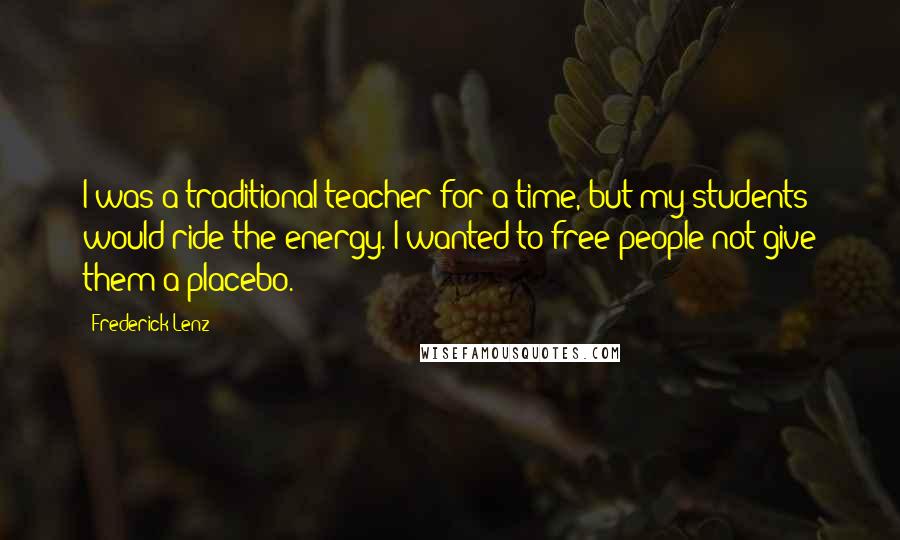 Frederick Lenz Quotes: I was a traditional teacher for a time, but my students would ride the energy. I wanted to free people not give them a placebo.