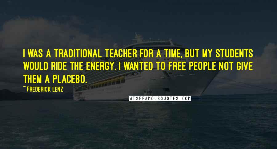 Frederick Lenz Quotes: I was a traditional teacher for a time, but my students would ride the energy. I wanted to free people not give them a placebo.