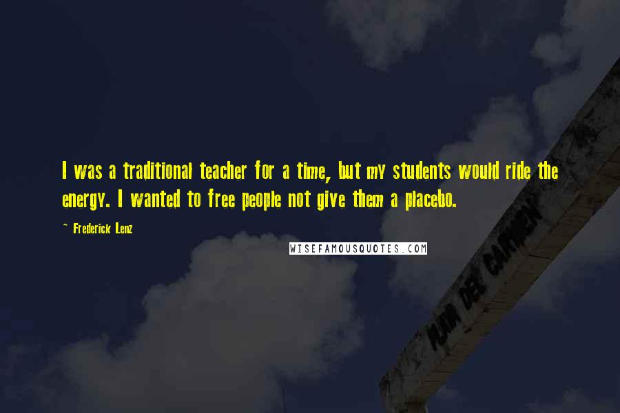 Frederick Lenz Quotes: I was a traditional teacher for a time, but my students would ride the energy. I wanted to free people not give them a placebo.