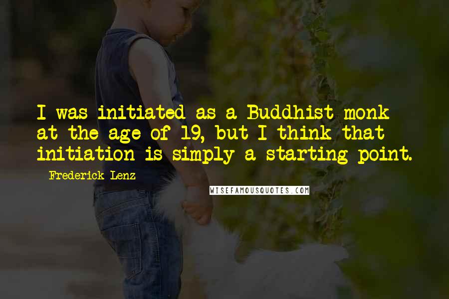 Frederick Lenz Quotes: I was initiated as a Buddhist monk at the age of 19, but I think that initiation is simply a starting point.