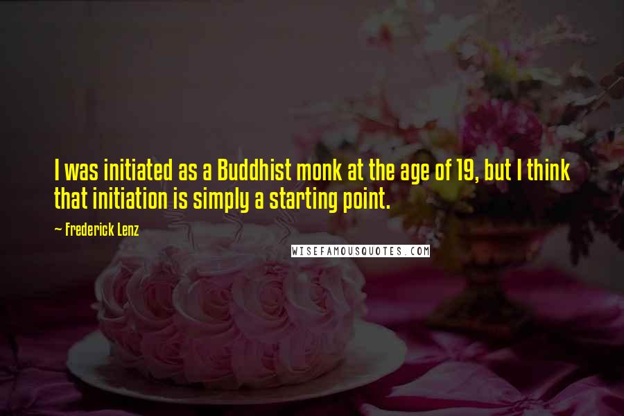 Frederick Lenz Quotes: I was initiated as a Buddhist monk at the age of 19, but I think that initiation is simply a starting point.