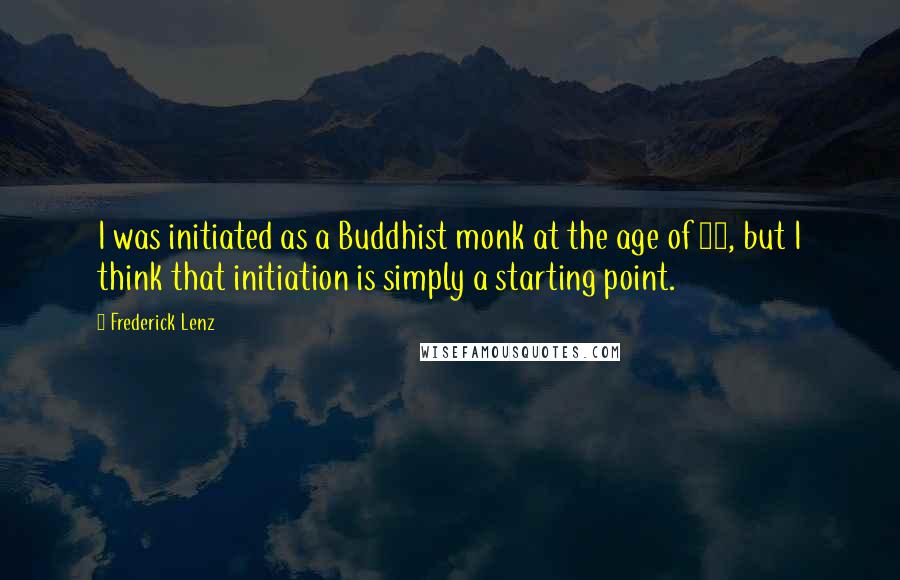 Frederick Lenz Quotes: I was initiated as a Buddhist monk at the age of 19, but I think that initiation is simply a starting point.