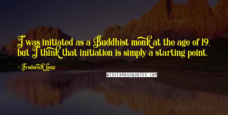 Frederick Lenz Quotes: I was initiated as a Buddhist monk at the age of 19, but I think that initiation is simply a starting point.