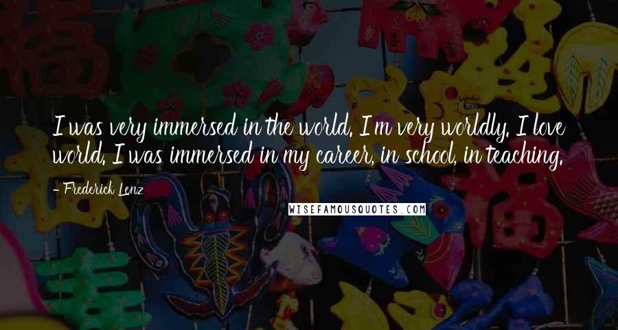 Frederick Lenz Quotes: I was very immersed in the world. I'm very worldly. I love world. I was immersed in my career, in school, in teaching.