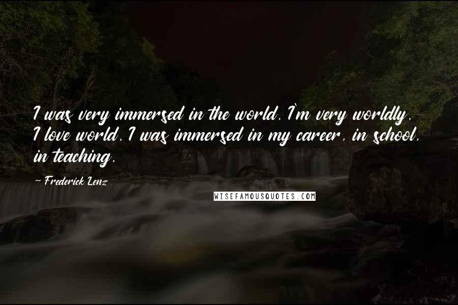 Frederick Lenz Quotes: I was very immersed in the world. I'm very worldly. I love world. I was immersed in my career, in school, in teaching.