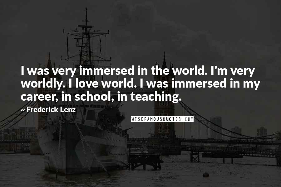 Frederick Lenz Quotes: I was very immersed in the world. I'm very worldly. I love world. I was immersed in my career, in school, in teaching.