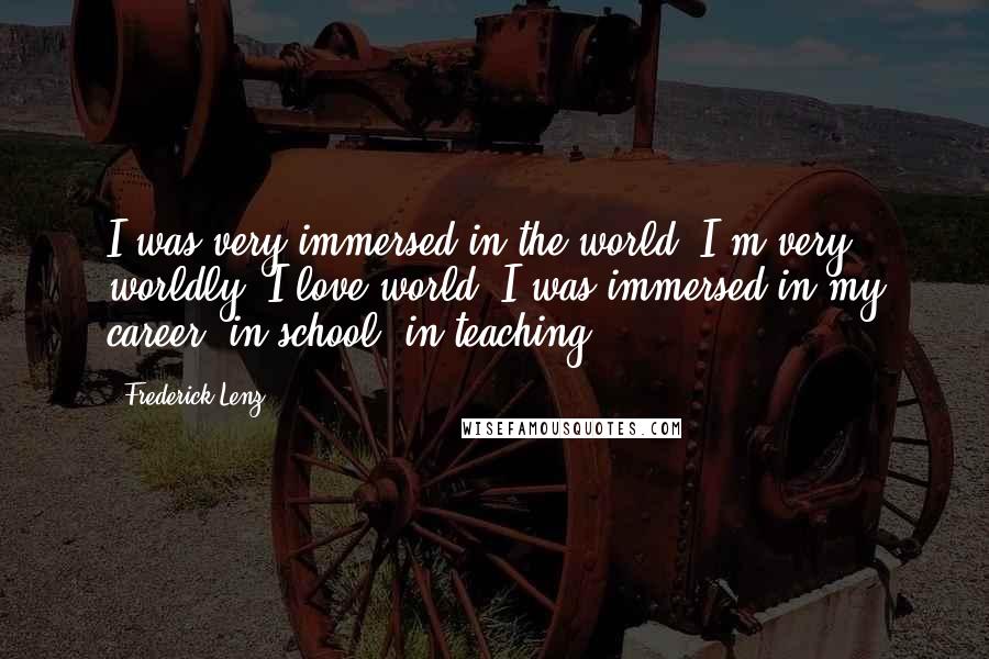 Frederick Lenz Quotes: I was very immersed in the world. I'm very worldly. I love world. I was immersed in my career, in school, in teaching.