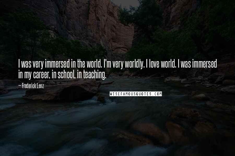 Frederick Lenz Quotes: I was very immersed in the world. I'm very worldly. I love world. I was immersed in my career, in school, in teaching.
