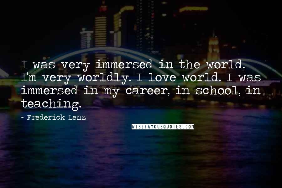 Frederick Lenz Quotes: I was very immersed in the world. I'm very worldly. I love world. I was immersed in my career, in school, in teaching.