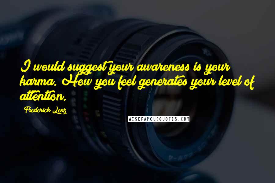 Frederick Lenz Quotes: I would suggest your awareness is your karma. How you feel generates your level of attention.