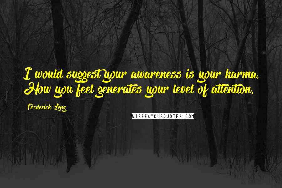 Frederick Lenz Quotes: I would suggest your awareness is your karma. How you feel generates your level of attention.